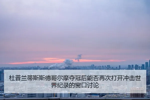 杜普兰蒂斯斯德哥尔摩夺冠后能否再次打开冲击世界纪录的窗口讨论