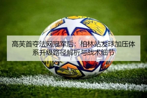 高芙首夺法网冠军后：柏林站发球加压体系升级路径解析与战术细节